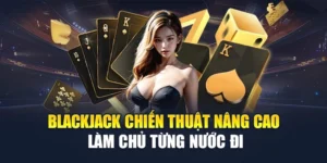 Blackjack Chiến Thuật Nâng Cao – Làm Chủ Từng Nước Đi